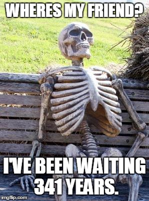Waiting Skeleton | WHERES MY FRIEND? I'VE BEEN WAITING 341 YEARS. | image tagged in memes,waiting skeleton | made w/ Imgflip meme maker