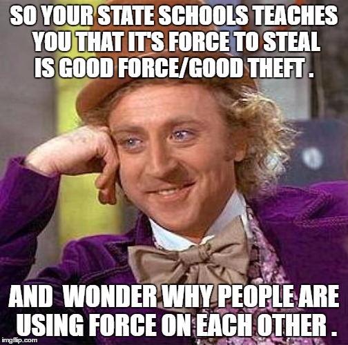 Creepy Condescending Wonka Meme | SO YOUR STATE SCHOOLS TEACHES YOU THAT IT'S FORCE TO STEAL IS GOOD FORCE/GOOD THEFT . AND  WONDER WHY PEOPLE ARE USING FORCE ON EACH OTHER . | image tagged in memes,creepy condescending wonka | made w/ Imgflip meme maker