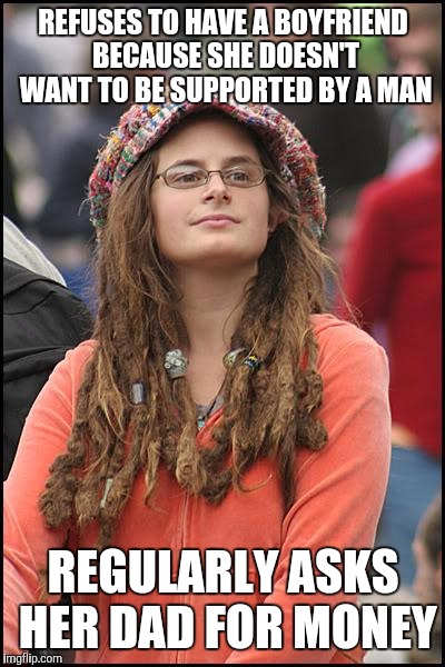 College Liberal | REFUSES TO HAVE A BOYFRIEND BECAUSE SHE DOESN'T WANT TO BE SUPPORTED BY A MAN; REGULARLY ASKS HER DAD FOR MONEY | image tagged in memes,college liberal,funny,hypocrisy,hilarious,th3_h4ck3r | made w/ Imgflip meme maker