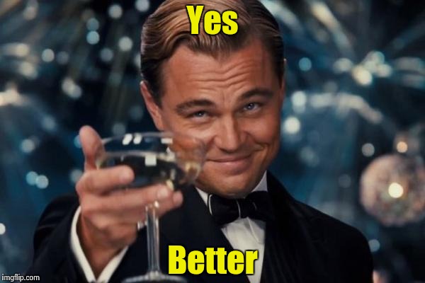 Leonardo Dicaprio Cheers Meme | Yes Better | image tagged in memes,leonardo dicaprio cheers | made w/ Imgflip meme maker