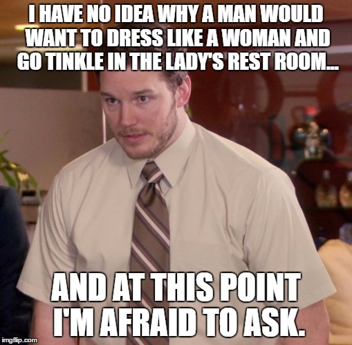 Afraid To Ask Andy | I HAVE NO IDEA WHY A MAN WOULD WANT TO DRESS LIKE A WOMAN AND GO TINKLE IN THE LADY'S REST ROOM... AND AT THIS POINT I'M AFRAID TO ASK. | image tagged in memes,afraid to ask andy | made w/ Imgflip meme maker