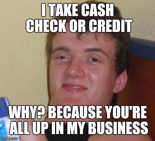 10 Guy Meme | I TAKE CASH CHECK OR CREDIT; WHY? BECAUSE YOU'RE ALL UP IN MY BUSINESS | image tagged in memes,10 guy | made w/ Imgflip meme maker