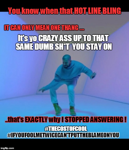 Drake meme | You know when that HOT LINE BLING; IT CAN ONLY MEAN ONE THANG …. It’s yo CRAZY ASS UP TO THAT SAME DUMB SH*T  YOU STAY ON; ..that’s EXACTLY why I STOPPED ANSWERING ! #THECOSTOFCOOL; #IFYOUFOOLMETWICECAN'TPUTTHEBLAMEONYOU | image tagged in drake meme | made w/ Imgflip meme maker