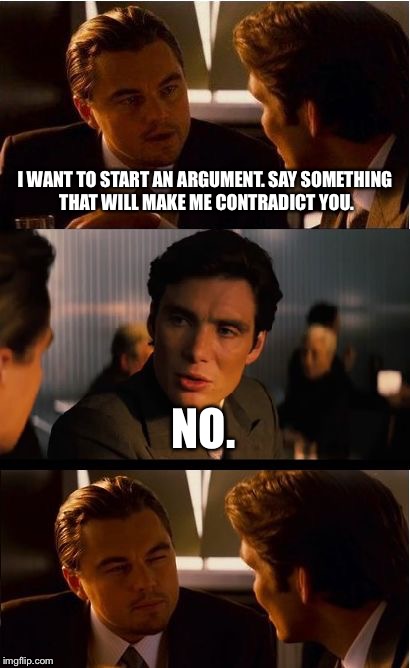 Inception Meme | I WANT TO START AN ARGUMENT. SAY SOMETHING THAT WILL MAKE ME CONTRADICT YOU. NO. | image tagged in memes,inception | made w/ Imgflip meme maker