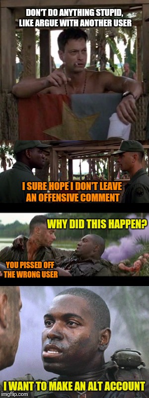 The reality of making friends on forums | DON'T DO ANYTHING STUPID, LIKE ARGUE WITH ANOTHER USER; I SURE HOPE I DON'T LEAVE AN OFFENSIVE COMMENT; WHY DID THIS HAPPEN? YOU PISSED OFF THE WRONG USER; I WANT TO MAKE AN ALT ACCOUNT | image tagged in memes,forrest gump | made w/ Imgflip meme maker