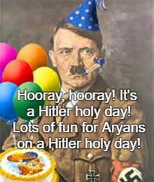 April 20th, Adolf Hitler's birthday; Hitler holy day | Hooray, hooray! It's a Hitler holy day! Lots of fun for Aryans on a Hitler holy day! | image tagged in adolf,hitler,birthday,april,holy,day | made w/ Imgflip meme maker