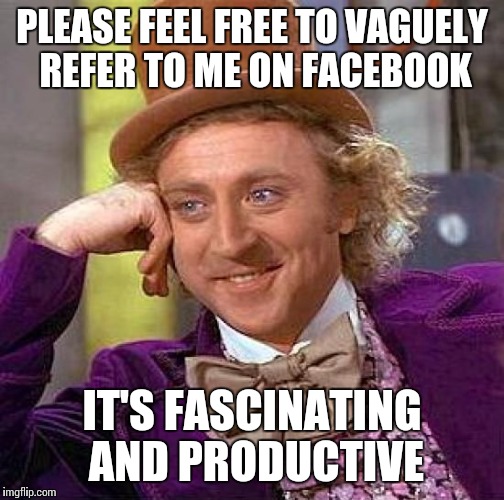 Creepy Condescending Wonka | PLEASE FEEL FREE TO VAGUELY REFER TO ME ON FACEBOOK; IT'S FASCINATING AND PRODUCTIVE | image tagged in memes,creepy condescending wonka | made w/ Imgflip meme maker