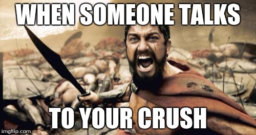 Sparta Leonidas | WHEN SOMEONE TALKS; TO YOUR CRUSH | image tagged in memes,sparta leonidas | made w/ Imgflip meme maker
