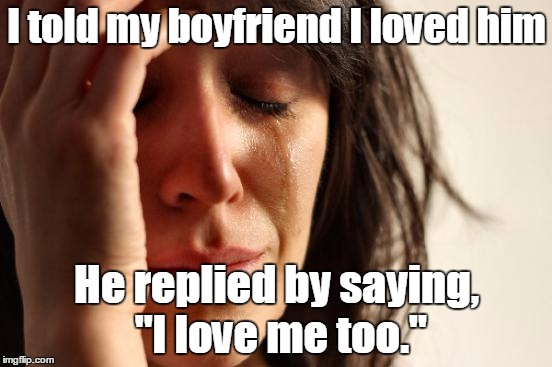 First World Problems | I told my boyfriend I loved him; He replied by saying, "I love me too." | image tagged in memes,first world problems,trhtimmy,i dare all bf out there to do this | made w/ Imgflip meme maker