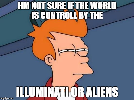 the world is controll by the or illuminati or aliens | HM NOT SURE IF THE WORLD IS CONTROLL BY THE; ILLUMINATI OR ALIENS | image tagged in memes,futurama fry | made w/ Imgflip meme maker