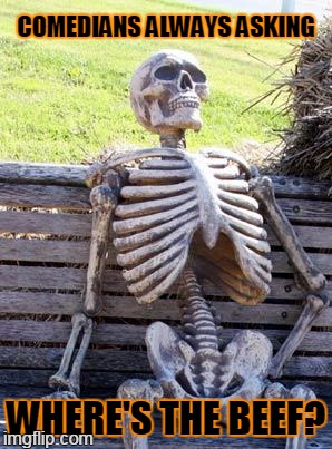 old joke | COMEDIANS ALWAYS ASKING; WHERE'S THE BEEF? | image tagged in memes,waiting skeleton | made w/ Imgflip meme maker