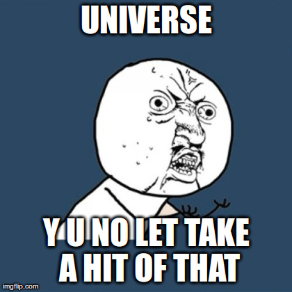 UNIVERSE Y U NO LET TAKE A HIT OF THAT | image tagged in memes,y u no | made w/ Imgflip meme maker