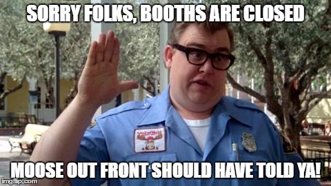 Sorry Folks | SORRY FOLKS, BOOTHS ARE CLOSED; MOOSE OUT FRONT SHOULD HAVE TOLD YA! | image tagged in sorry folks,AdviceAnimals | made w/ Imgflip meme maker