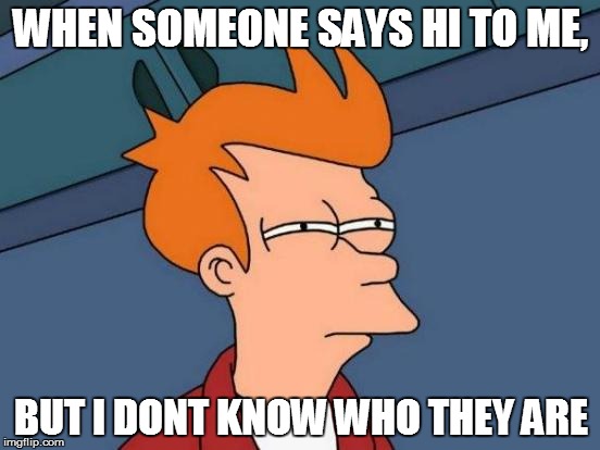 Futurama Fry | WHEN SOMEONE SAYS HI TO ME, BUT I DONT KNOW WHO THEY ARE | image tagged in memes,futurama fry | made w/ Imgflip meme maker