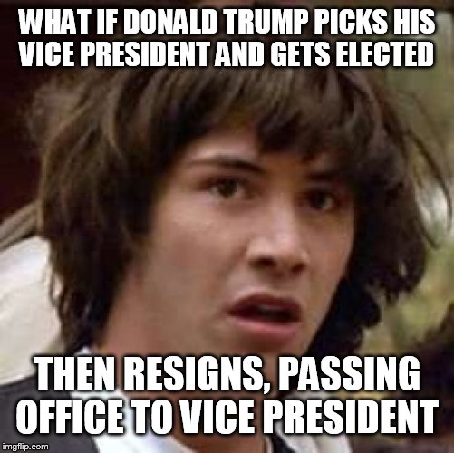 Political genius! If there's such a thing... | WHAT IF DONALD TRUMP PICKS HIS VICE PRESIDENT AND GETS ELECTED; THEN RESIGNS, PASSING OFFICE TO VICE PRESIDENT | image tagged in memes,conspiracy keanu | made w/ Imgflip meme maker