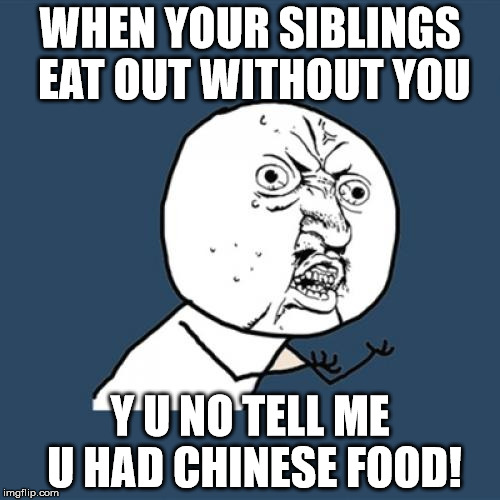 Y U No Meme | WHEN YOUR SIBLINGS EAT OUT WITHOUT YOU; Y U NO TELL ME U HAD CHINESE FOOD! | image tagged in memes,y u no | made w/ Imgflip meme maker