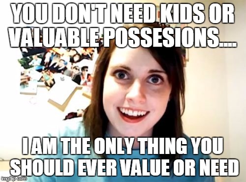 YOU DON'T NEED KIDS OR VALUABLE POSSESIONS.... I AM THE ONLY THING YOU SHOULD EVER VALUE OR NEED | image tagged in overly attached girlfriend | made w/ Imgflip meme maker