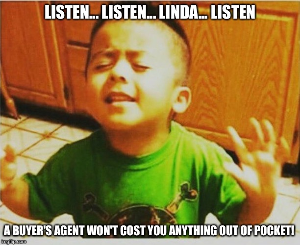 LISTEN... LISTEN... LINDA... LISTEN; A BUYER'S AGENT WON'T COST YOU ANYTHING OUT OF POCKET! | image tagged in realtor with clients | made w/ Imgflip meme maker