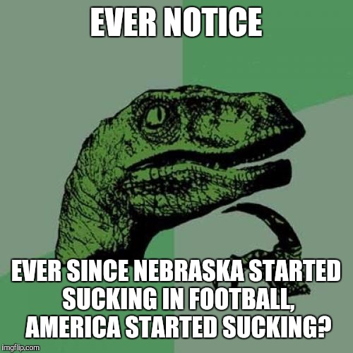 Philosoraptor | EVER NOTICE; EVER SINCE NEBRASKA STARTED SUCKING IN FOOTBALL, AMERICA STARTED SUCKING? | image tagged in memes,philosoraptor | made w/ Imgflip meme maker