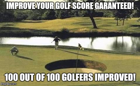 golfholes | IMPROVE YOUR GOLF SCORE GARANTEED! 100 OUT OF 100 GOLFERS IMPROVED! | image tagged in golfholes | made w/ Imgflip meme maker