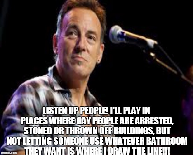 Change his name from The Boss to the Hypocrite |  LISTEN UP PEOPLE! I'LL PLAY IN PLACES WHERE GAY PEOPLE ARE ARRESTED, STONED OR THROWN OFF BUILDINGS, BUT NOT LETTING SOMEONE USE WHATEVER BATHROOM THEY WANT IS WHERE I DRAW THE LINE!!! | image tagged in bruce springsteen,transgender,north carolina,boycotting | made w/ Imgflip meme maker