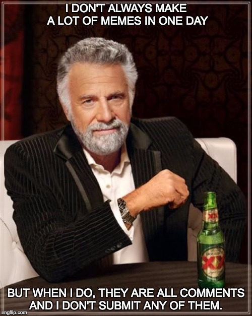 Today is one of those days. | I DON'T ALWAYS MAKE A LOT OF MEMES IN ONE DAY; BUT WHEN I DO, THEY ARE ALL COMMENTS AND I DON'T SUBMIT ANY OF THEM. | image tagged in memes,the most interesting man in the world | made w/ Imgflip meme maker