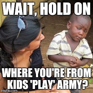 so youre telling me | WAIT, HOLD ON; WHERE YOU'RE FROM KIDS 'PLAY' ARMY? | image tagged in so youre telling me | made w/ Imgflip meme maker