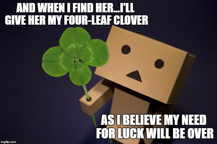 Danbo Clover | AND WHEN I FIND HER...I'LL GIVE HER MY FOUR-LEAF CLOVER; AS I BELIEVE MY NEED FOR LUCK WILL BE OVER | image tagged in danbo clover | made w/ Imgflip meme maker