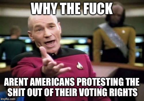 Picard Wtf Meme | WHY THE FUCK; ARENT AMERICANS PROTESTING THE SHIT OUT OF THEIR VOTING RIGHTS | image tagged in memes,picard wtf | made w/ Imgflip meme maker