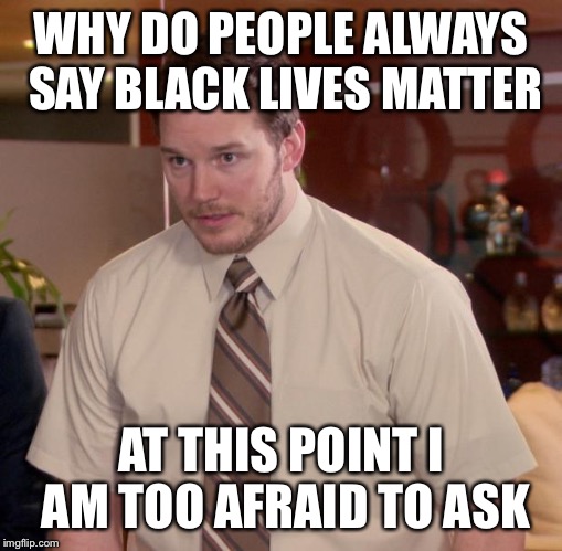 Afraid To Ask Andy Meme | WHY DO PEOPLE ALWAYS SAY BLACK LIVES MATTER; AT THIS POINT I AM TOO AFRAID TO ASK | image tagged in memes,afraid to ask andy | made w/ Imgflip meme maker