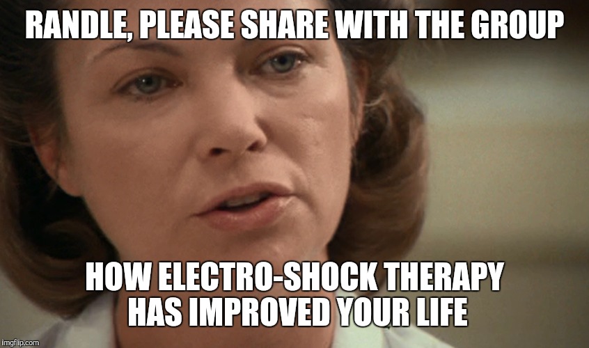 Randle | RANDLE, PLEASE SHARE WITH THE GROUP; HOW ELECTRO-SHOCK THERAPY HAS IMPROVED YOUR LIFE | image tagged in nurse ratched | made w/ Imgflip meme maker