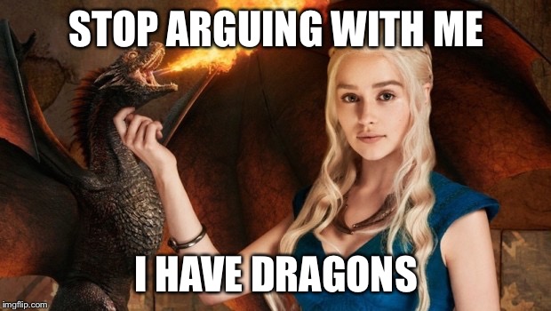 DAENERYS | STOP ARGUING WITH ME; I HAVE DRAGONS | image tagged in daenerys | made w/ Imgflip meme maker