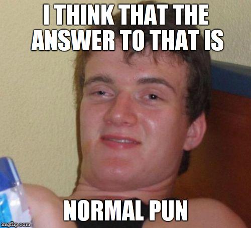 10 Guy Meme | I THINK THAT THE ANSWER TO THAT IS NORMAL PUN | image tagged in memes,10 guy | made w/ Imgflip meme maker
