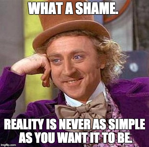 Sorry, but the truth is - | WHAT A SHAME. REALITY IS NEVER AS SIMPLE AS YOU WANT IT TO BE. | image tagged in memes,creepy condescending wonka | made w/ Imgflip meme maker