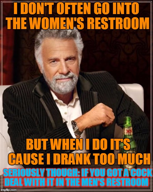 If you don't like your genitals, try again in your next life | I DON'T OFTEN GO INTO THE WOMEN'S RESTROOM BUT WHEN I DO IT'S CAUSE I DRANK TOO MUCH SERIOUSLY THOUGH: IF YOU GOT A COCK DEAL WITH IT IN THE | image tagged in memes,the most interesting man in the world,gender,genitals,restrooms | made w/ Imgflip meme maker