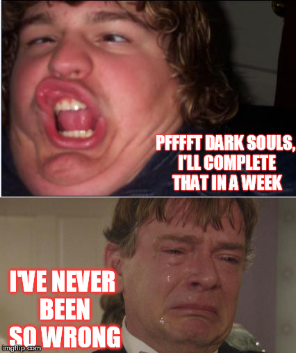 LOL | PFFFFT DARK SOULS, I'LL COMPLETE THAT IN A WEEK; I'VE NEVER BEEN SO WRONG | image tagged in dark souls,funny | made w/ Imgflip meme maker
