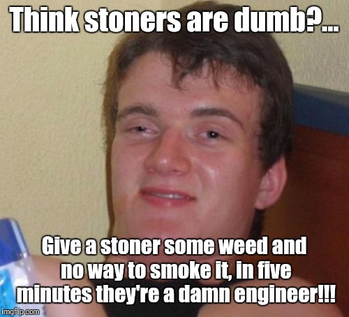 College is overrated | Think stoners are dumb?... Give a stoner some weed and no way to smoke it, in five minutes they're a damn engineer!!! | image tagged in memes,10 guy,stoners | made w/ Imgflip meme maker