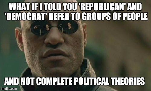 Let alone philosophies | WHAT IF I TOLD YOU 'REPUBLICAN' AND 'DEMOCRAT' REFER TO GROUPS OF PEOPLE; AND NOT COMPLETE POLITICAL THEORIES | image tagged in memes,matrix morpheus | made w/ Imgflip meme maker