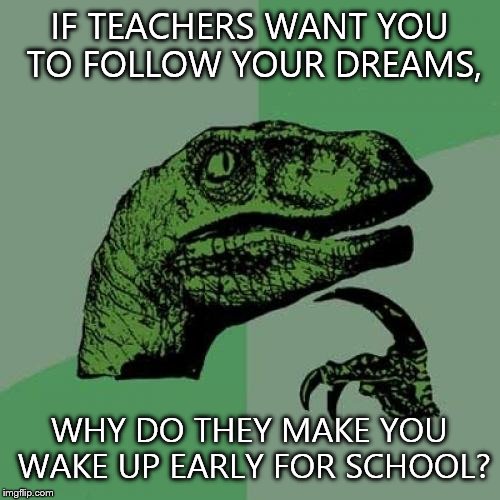 Philosoraptor | IF TEACHERS WANT YOU TO FOLLOW YOUR DREAMS, WHY DO THEY MAKE YOU WAKE UP EARLY FOR SCHOOL? | image tagged in memes,philosoraptor | made w/ Imgflip meme maker