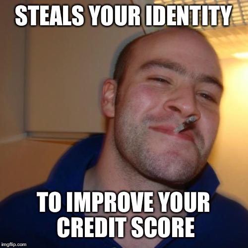 Good Guy Greg | STEALS YOUR IDENTITY; TO IMPROVE YOUR CREDIT SCORE | image tagged in memes,good guy greg | made w/ Imgflip meme maker