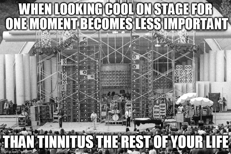 WHEN LOOKING COOL ON STAGE FOR ONE MOMENT BECOMES LESS IMPORTANT; THAN TINNITUS THE REST OF YOUR LIFE | made w/ Imgflip meme maker