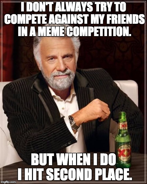 Me V Coolpokemario9 | I DON'T ALWAYS TRY TO COMPETE AGAINST MY FRIENDS IN A MEME COMPETITION. BUT WHEN I DO I HIT SECOND PLACE. | image tagged in memes,the most interesting man in the world | made w/ Imgflip meme maker