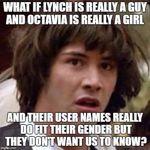 Conspiracy Keanu Meme | WHAT IF LYNCH IS REALLY A GUY AND OCTAVIA IS REALLY A GIRL AND THEIR USER NAMES REALLY DO FIT THEIR GENDER BUT THEY DON'T WANT US TO KNOW? | image tagged in memes,conspiracy keanu | made w/ Imgflip meme maker