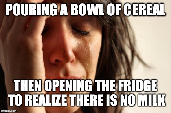 First World Problems | POURING A BOWL OF CEREAL; THEN OPENING THE FRIDGE TO REALIZE THERE IS NO MILK | image tagged in memes,first world problems | made w/ Imgflip meme maker