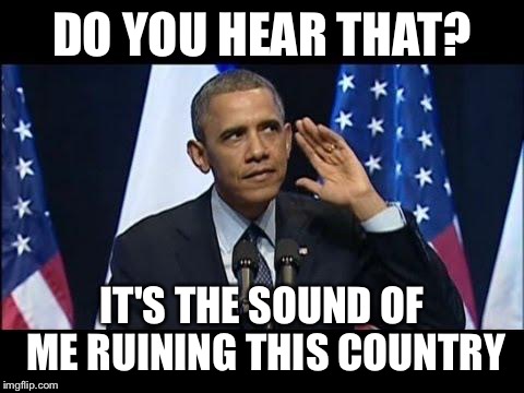 Obama No Listen | DO YOU HEAR THAT? IT'S THE SOUND OF ME RUINING THIS COUNTRY | image tagged in memes,obama no listen | made w/ Imgflip meme maker