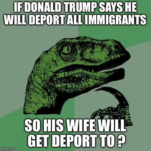 Philosoraptor | IF DONALD TRUMP SAYS HE WILL DEPORT ALL IMMIGRANTS; SO HIS WIFE WILL GET DEPORT TO ? | image tagged in memes,philosoraptor | made w/ Imgflip meme maker