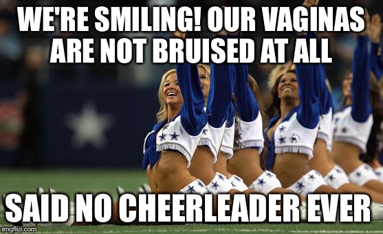 Cheerleaders | WE'RE SMILING! OUR VAGINAS ARE NOT BRUISED AT ALL; SAID NO CHEERLEADER EVER | image tagged in cheerleaders | made w/ Imgflip meme maker