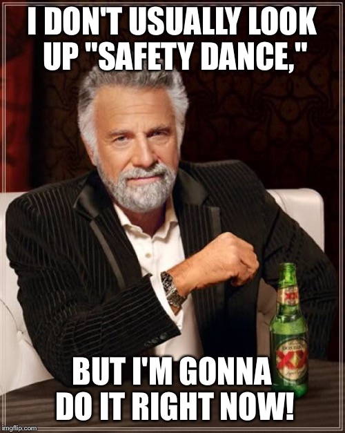 The Most Interesting Man In The World Meme | I DON'T USUALLY LOOK UP "SAFETY DANCE," BUT I'M GONNA DO IT RIGHT NOW! | image tagged in memes,the most interesting man in the world | made w/ Imgflip meme maker