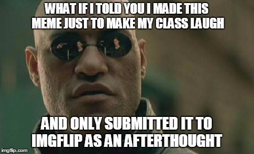 Matrix Morpheus Meme | WHAT IF I TOLD YOU I MADE THIS MEME JUST TO MAKE MY CLASS LAUGH AND ONLY SUBMITTED IT TO IMGFLIP AS AN AFTERTHOUGHT | image tagged in memes,matrix morpheus | made w/ Imgflip meme maker
