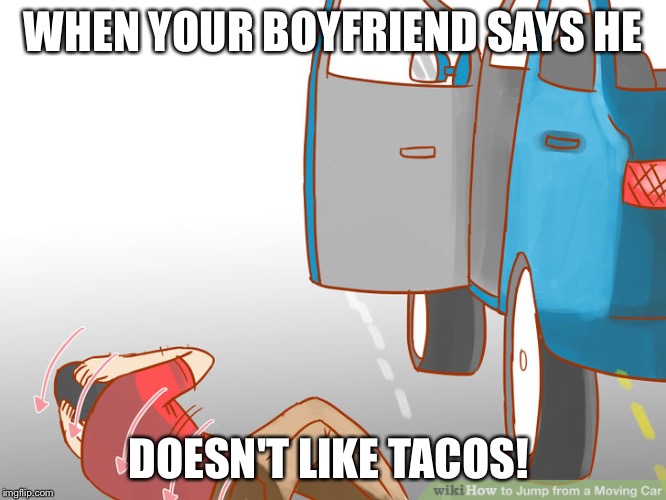 Jump out of car  | WHEN YOUR BOYFRIEND SAYS HE; DOESN'T LIKE TACOS! | image tagged in jump out of car | made w/ Imgflip meme maker